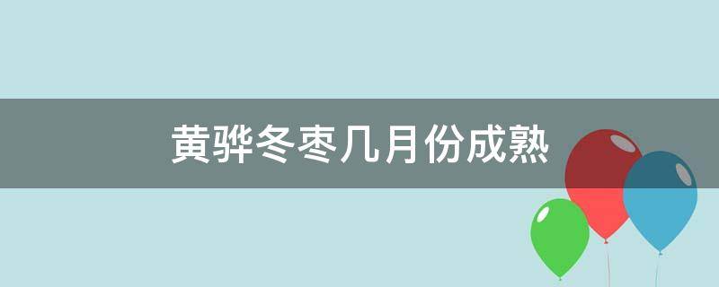 黄骅冬枣几月份成熟（黄骅冬枣几月份