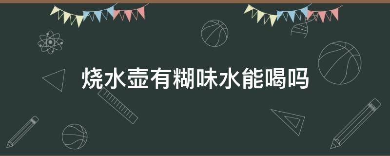 烧水壶有糊味水能喝吗（烧水壶有糊味