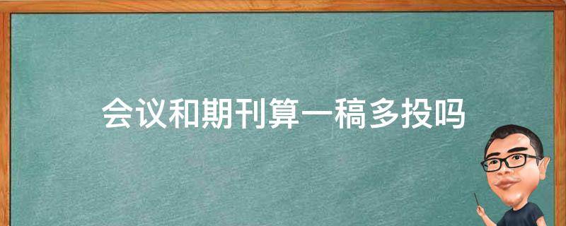 会议和期刊算一稿多投吗（会议论文和