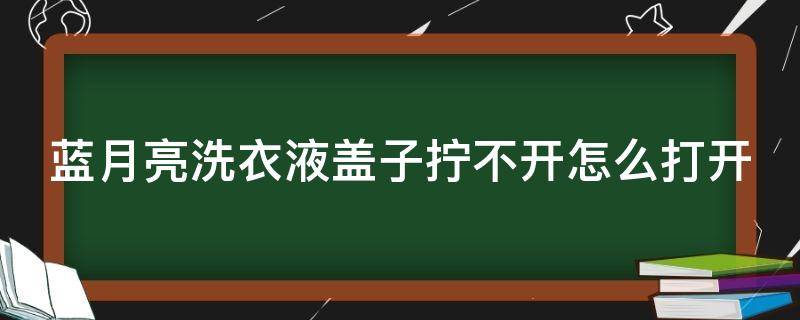 蓝月亮洗衣液盖子拧不开怎么打开 