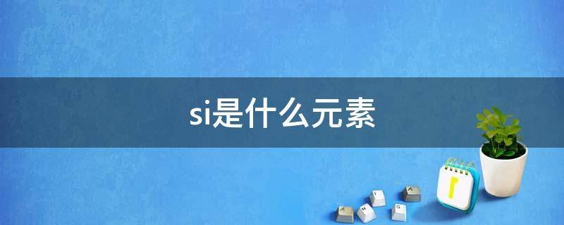 si是什么元素（si是什么元素符号）