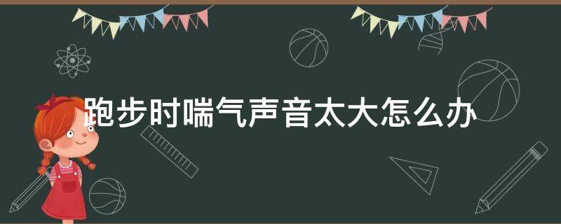 跑步时喘气声音太大怎么办（跑步时喘