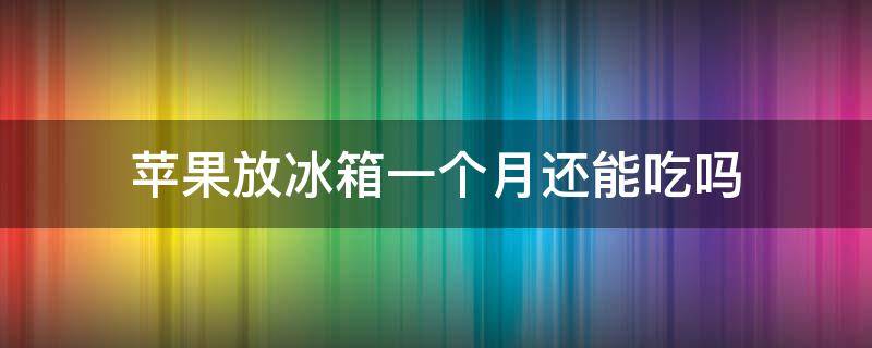 苹果放冰箱一个月还能吃吗（苹果放冰