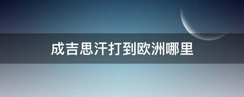 成吉思汗打到欧洲哪里（当年成吉思汗