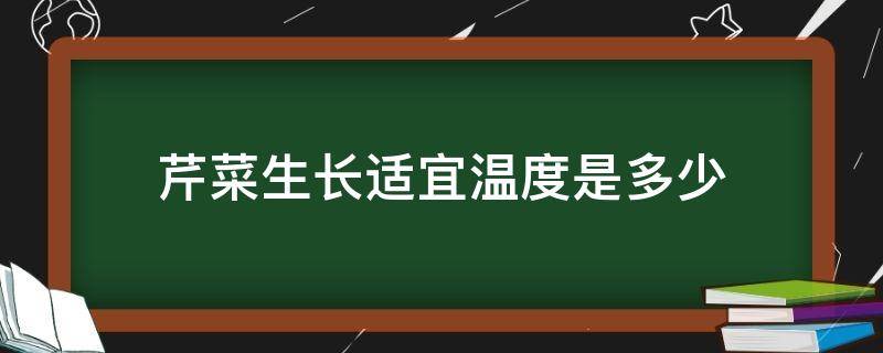 芹菜生长适宜温度是多少 芹菜生长