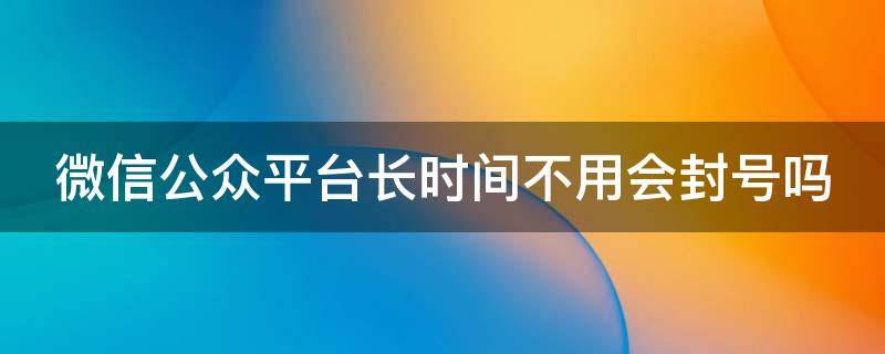 微信公众平台长时间不用会封号吗 