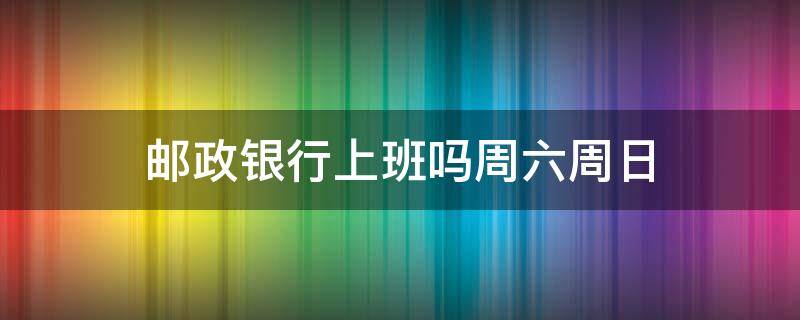 邮政银行上班吗周六周日（中国邮政银