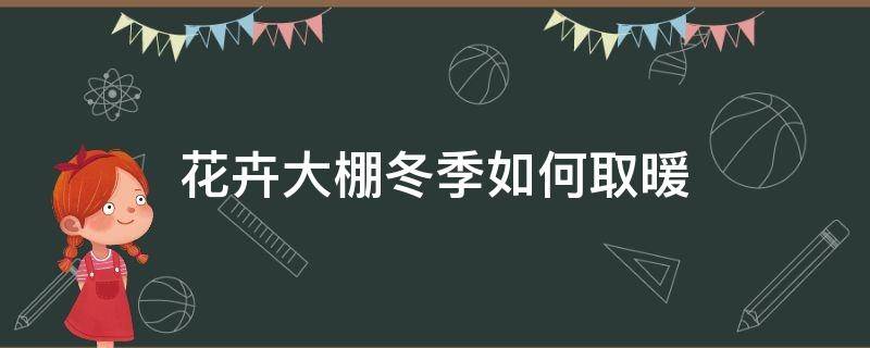 花卉大棚冬季如何取暖（花卉大棚冬季