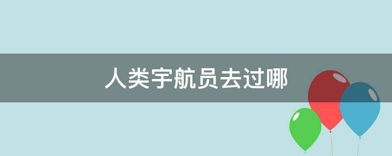 人类宇航员去过哪（人类宇航员去过哪