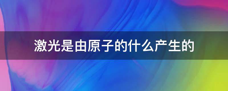 激光是由原子的什么产生的 激光是