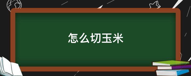 怎么切玉米 怎么切玉米最省力