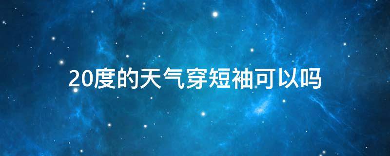 20度的天气穿短袖可以吗（20度的天气