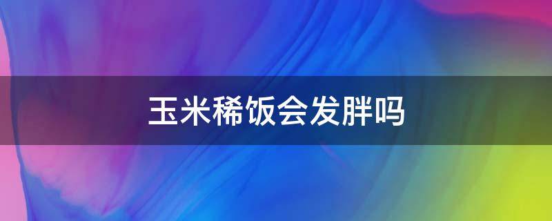 玉米稀饭会发胖吗 玉米稀饭发胖吗