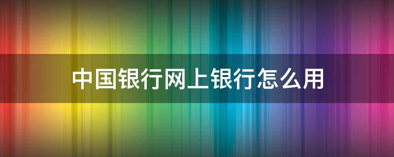 中国银行网上银行怎么用 中国银行