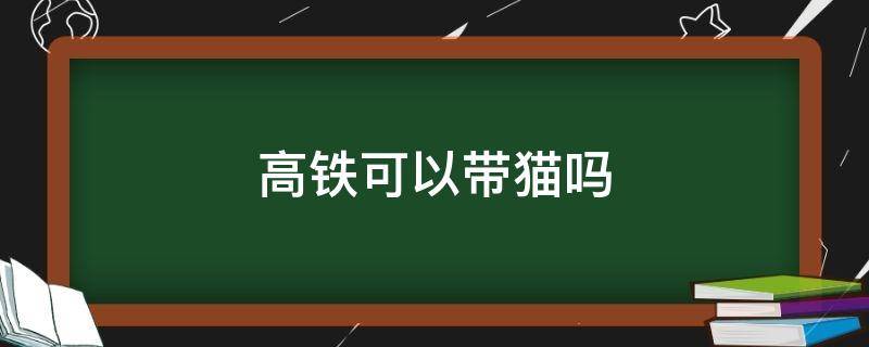 高铁可以带猫吗 高铁可以带猫吗 有