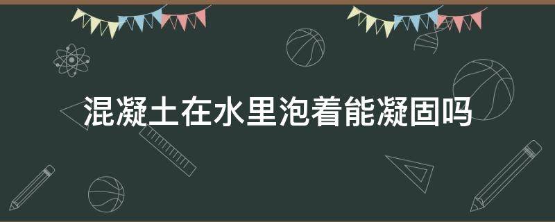 混凝土在水里泡着能凝固吗 混凝土