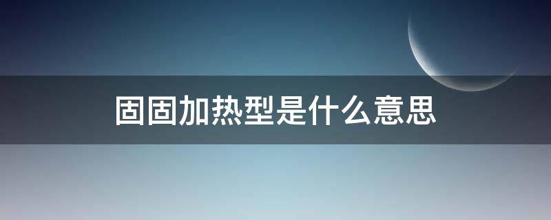 固固加热型是什么意思 固固加热型