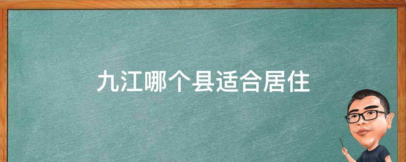 九江哪个县适合居住 九江哪个县适