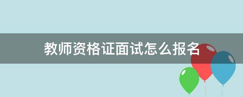 教师资格证面试怎么报名 教师资格