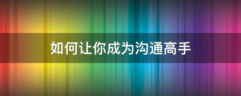 如何让你成为沟通高手 如何让你成