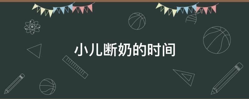 小儿断奶的时间 小儿断奶的时间为