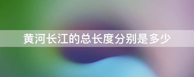 黄河长江的总长度分别是多少（黄河长