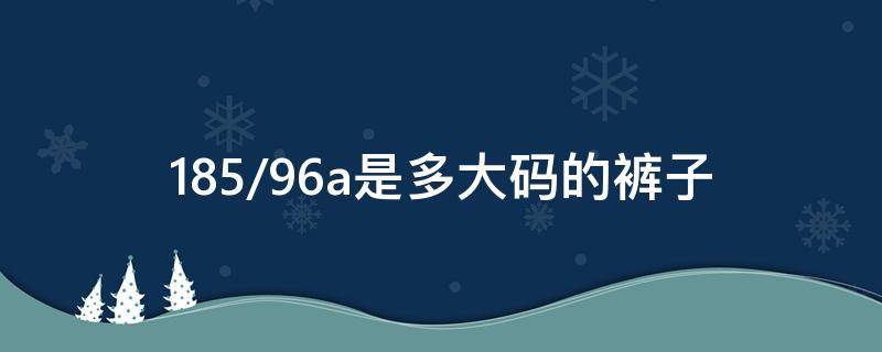 185/96a是多大码的裤子 185/94a是