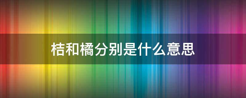 桔和橘分别是什么意思（柑橘橙三者有