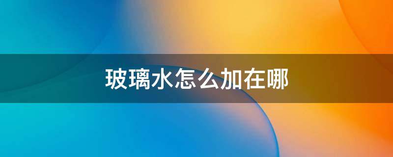 玻璃水怎么加在哪（玻璃水从哪加进去