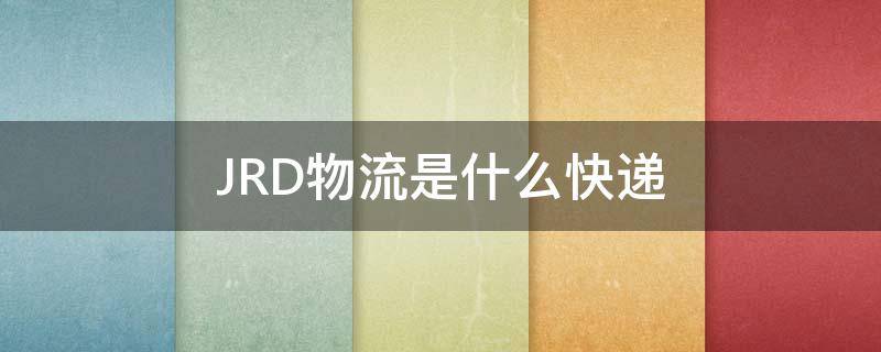 JRD物流是什么快递 jrd物流是京东